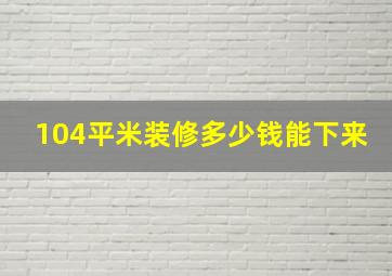 104平米装修多少钱能下来