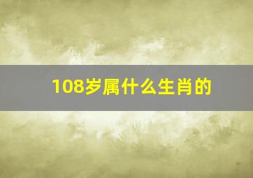 108岁属什么生肖的