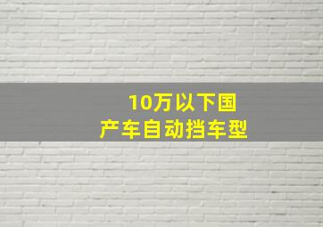 10万以下国产车自动挡车型