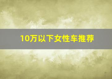 10万以下女性车推荐