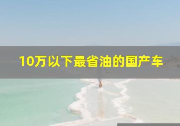 10万以下最省油的国产车