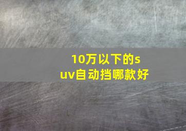 10万以下的suv自动挡哪款好