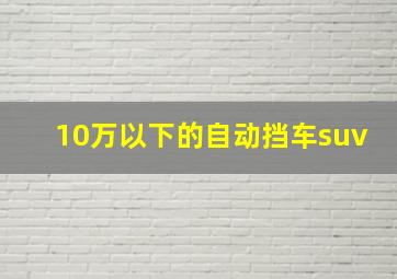 10万以下的自动挡车suv