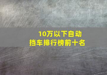 10万以下自动挡车排行榜前十名