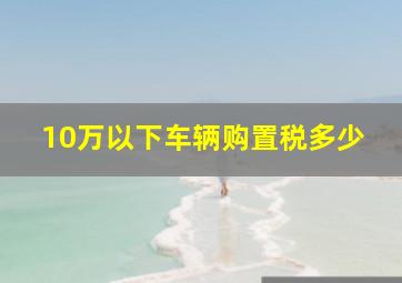 10万以下车辆购置税多少