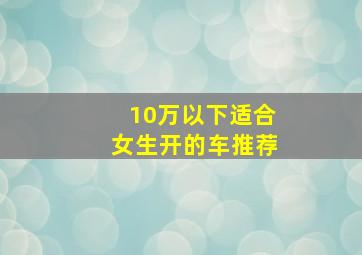 10万以下适合女生开的车推荐