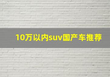 10万以内suv国产车推荐