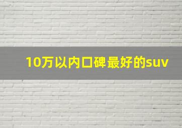 10万以内口碑最好的suv