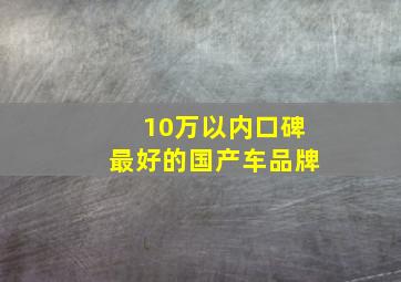 10万以内口碑最好的国产车品牌