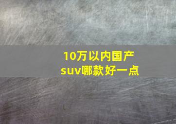 10万以内国产suv哪款好一点