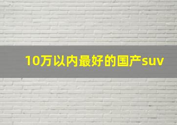 10万以内最好的国产suv