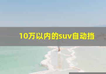 10万以内的suv自动挡