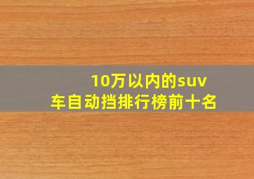 10万以内的suv车自动挡排行榜前十名