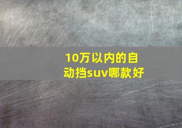 10万以内的自动挡suv哪款好