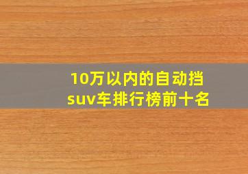 10万以内的自动挡suv车排行榜前十名