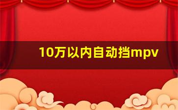 10万以内自动挡mpv