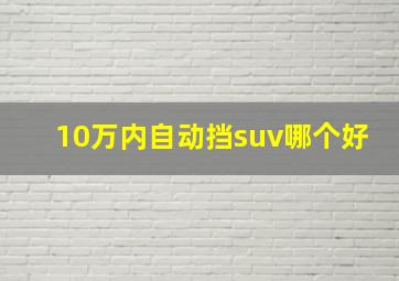 10万内自动挡suv哪个好