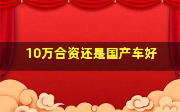 10万合资还是国产车好