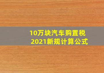 10万块汽车购置税2021新规计算公式