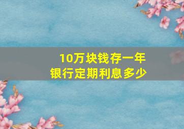 10万块钱存一年银行定期利息多少