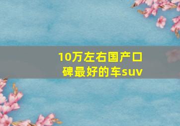 10万左右国产口碑最好的车suv