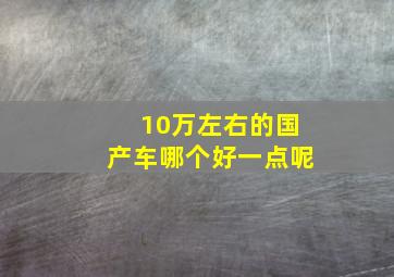 10万左右的国产车哪个好一点呢