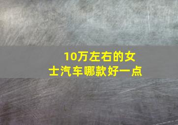 10万左右的女士汽车哪款好一点