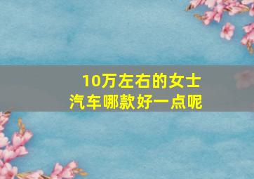 10万左右的女士汽车哪款好一点呢