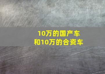 10万的国产车和10万的合资车