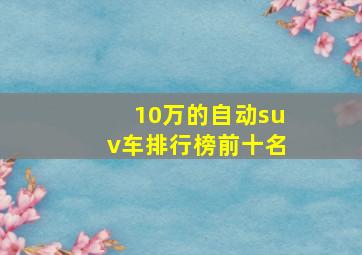 10万的自动suv车排行榜前十名