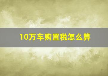 10万车购置税怎么算