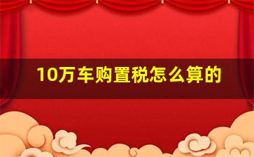 10万车购置税怎么算的