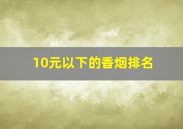 10元以下的香烟排名