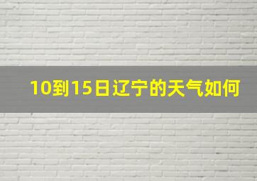 10到15日辽宁的天气如何