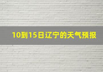 10到15日辽宁的天气预报