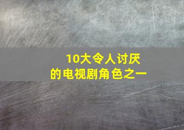 10大令人讨厌的电视剧角色之一