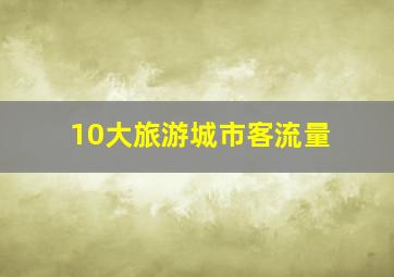 10大旅游城市客流量