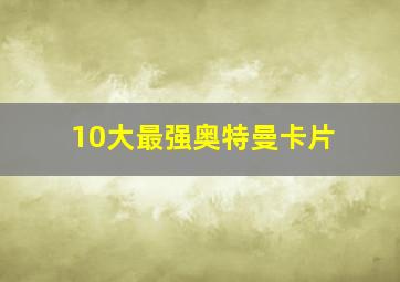 10大最强奥特曼卡片