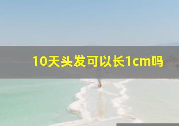 10天头发可以长1cm吗