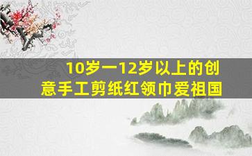 10岁一12岁以上的创意手工剪纸红领巾爱祖国