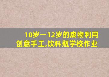 10岁一12岁的废物利用创意手工,饮料瓶学校作业