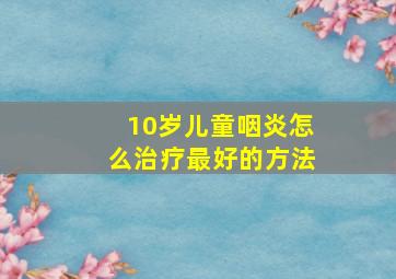 10岁儿童咽炎怎么治疗最好的方法