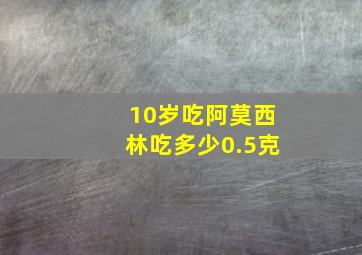 10岁吃阿莫西林吃多少0.5克