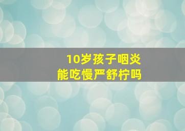 10岁孩子咽炎能吃慢严舒柠吗