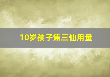 10岁孩子焦三仙用量