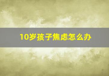 10岁孩子焦虑怎么办