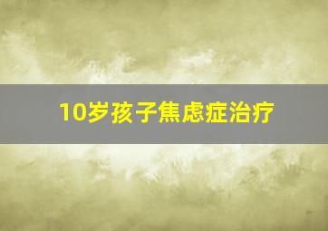 10岁孩子焦虑症治疗