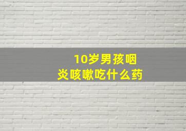 10岁男孩咽炎咳嗽吃什么药