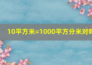 10平方米=1000平方分米对吗