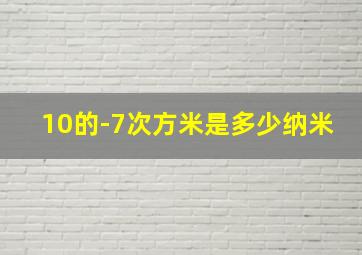 10的-7次方米是多少纳米